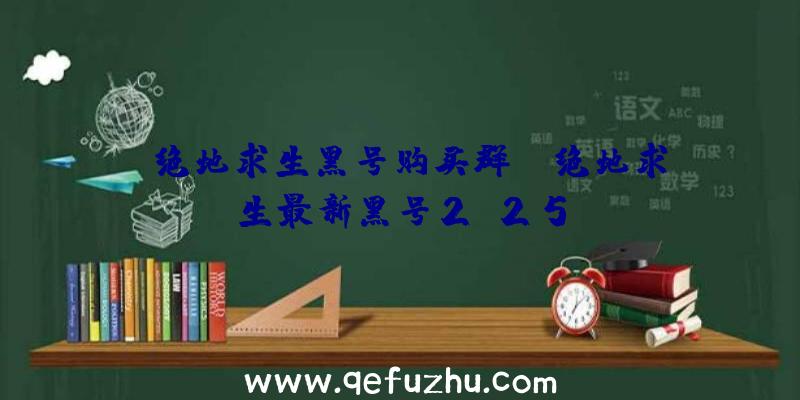 「绝地求生黑号购买群」|绝地求生最新黑号2.25